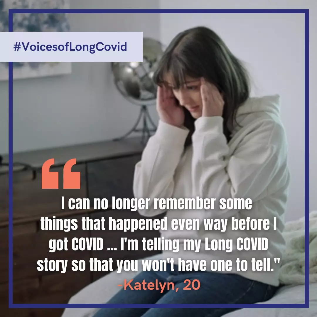 I can no longer remember some things that happened even way before I got COVID, I'm telling my long COVID story so that you won't have one to tell. Katelyn, age 20